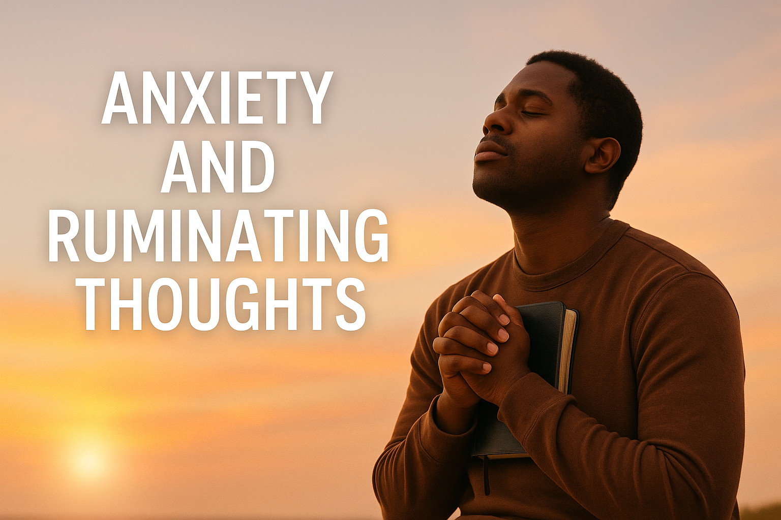 Man praying with Bible at sunset, symbolizing faith to Stop Anxiety and Ruminating Thoughts.